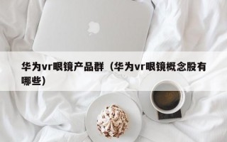 华为vr眼镜产品群（华为vr眼镜概念股有哪些）