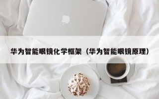 华为智能眼镜化学框架（华为智能眼镜原理）